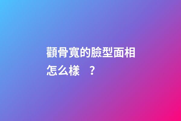 顴骨寬的臉型面相怎么樣？